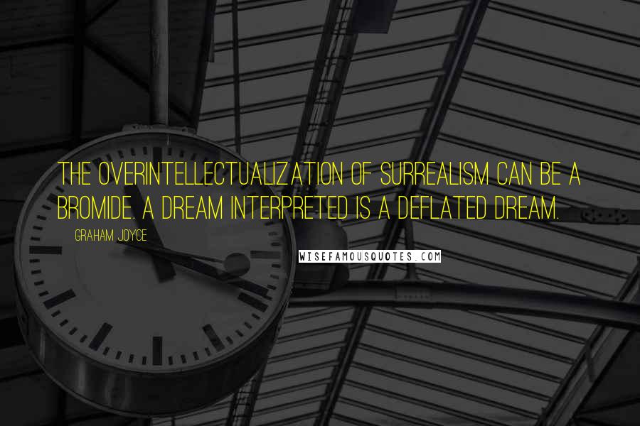 Graham Joyce Quotes: The overintellectualization of surrealism can be a bromide. A dream interpreted is a deflated dream.