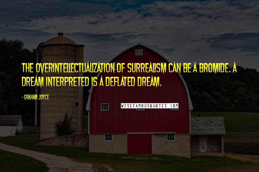 Graham Joyce Quotes: The overintellectualization of surrealism can be a bromide. A dream interpreted is a deflated dream.