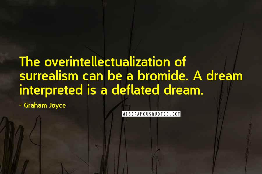 Graham Joyce Quotes: The overintellectualization of surrealism can be a bromide. A dream interpreted is a deflated dream.