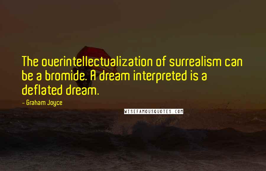 Graham Joyce Quotes: The overintellectualization of surrealism can be a bromide. A dream interpreted is a deflated dream.