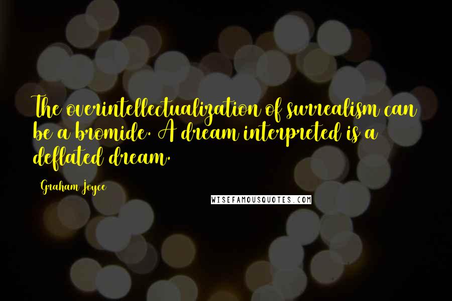 Graham Joyce Quotes: The overintellectualization of surrealism can be a bromide. A dream interpreted is a deflated dream.