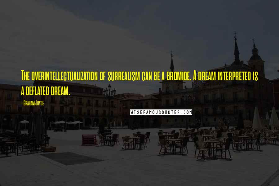 Graham Joyce Quotes: The overintellectualization of surrealism can be a bromide. A dream interpreted is a deflated dream.