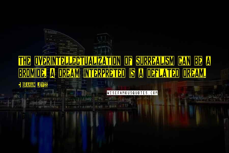 Graham Joyce Quotes: The overintellectualization of surrealism can be a bromide. A dream interpreted is a deflated dream.