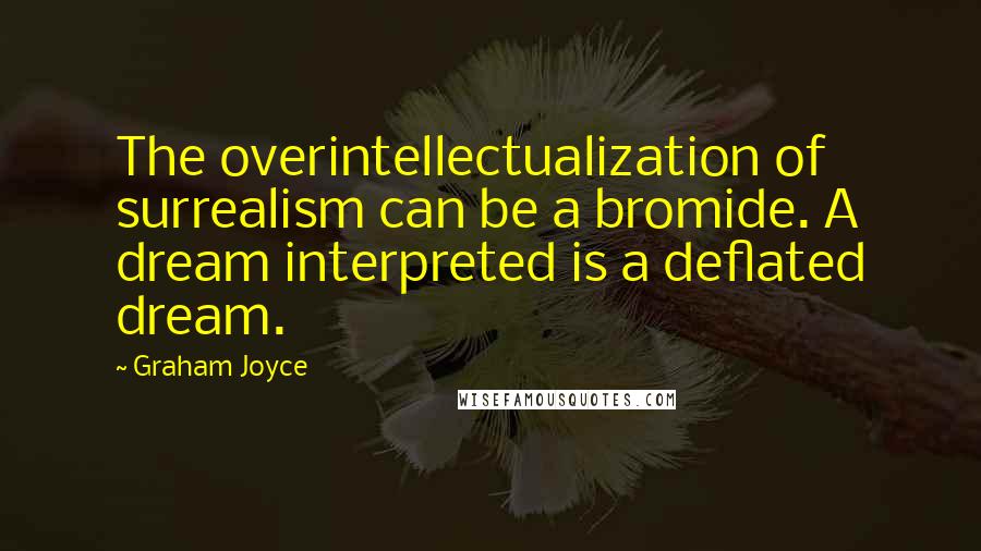 Graham Joyce Quotes: The overintellectualization of surrealism can be a bromide. A dream interpreted is a deflated dream.