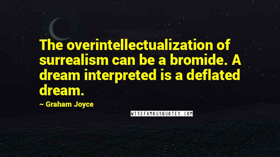 Graham Joyce Quotes: The overintellectualization of surrealism can be a bromide. A dream interpreted is a deflated dream.