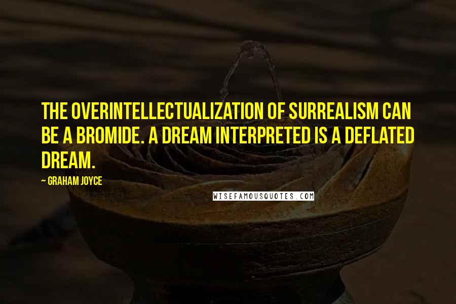 Graham Joyce Quotes: The overintellectualization of surrealism can be a bromide. A dream interpreted is a deflated dream.