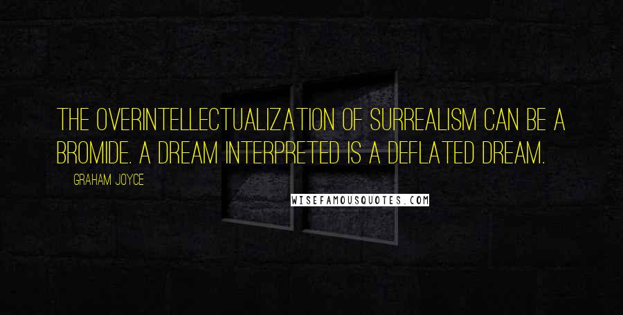 Graham Joyce Quotes: The overintellectualization of surrealism can be a bromide. A dream interpreted is a deflated dream.