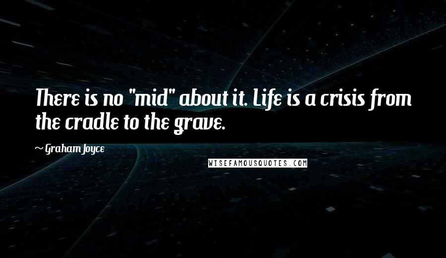 Graham Joyce Quotes: There is no "mid" about it. Life is a crisis from the cradle to the grave.