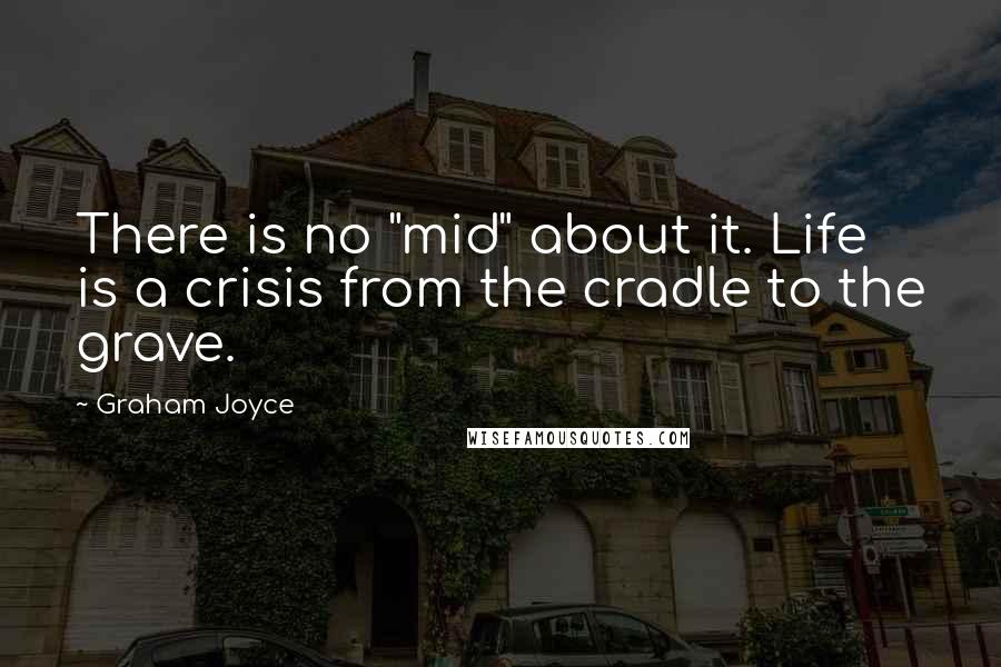 Graham Joyce Quotes: There is no "mid" about it. Life is a crisis from the cradle to the grave.