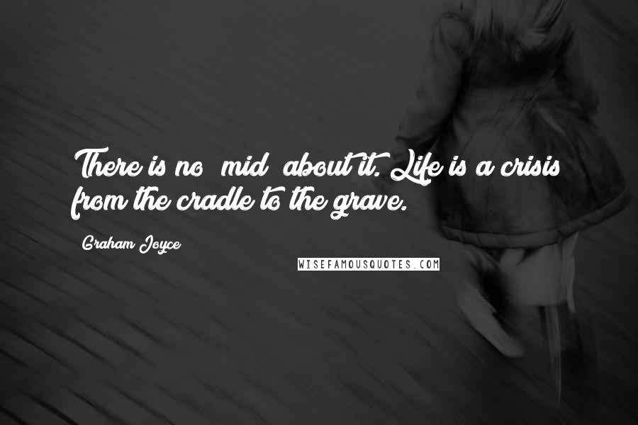 Graham Joyce Quotes: There is no "mid" about it. Life is a crisis from the cradle to the grave.