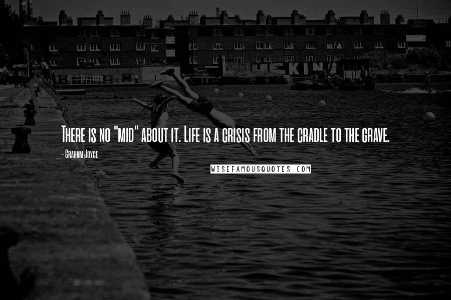 Graham Joyce Quotes: There is no "mid" about it. Life is a crisis from the cradle to the grave.