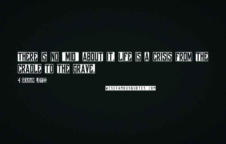 Graham Joyce Quotes: There is no "mid" about it. Life is a crisis from the cradle to the grave.