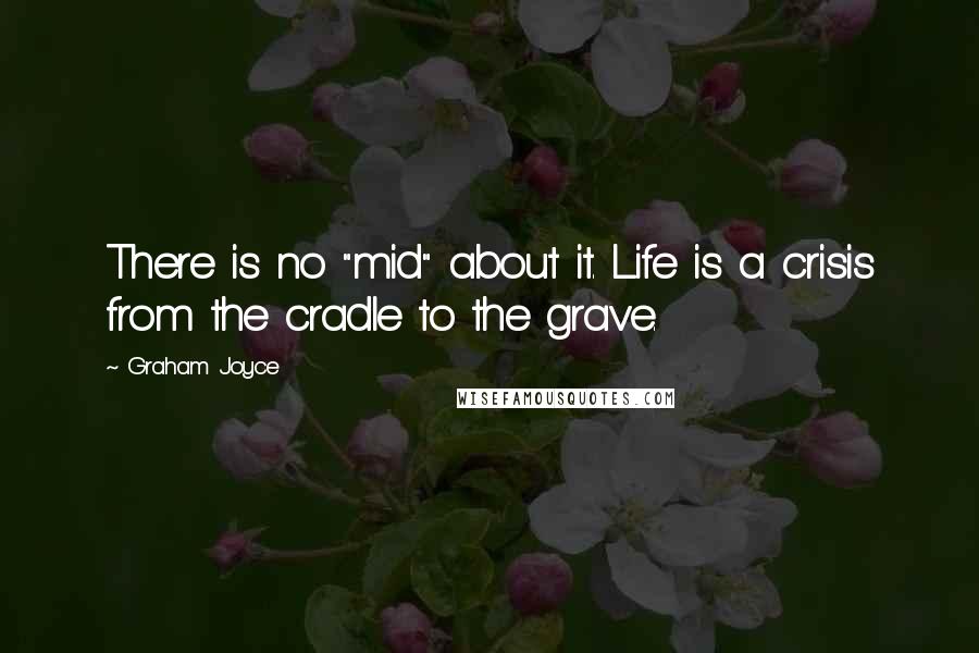 Graham Joyce Quotes: There is no "mid" about it. Life is a crisis from the cradle to the grave.