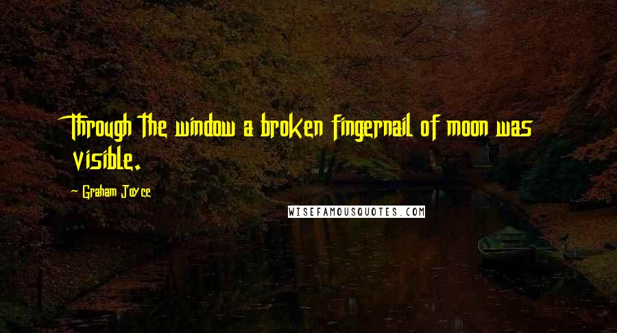 Graham Joyce Quotes: Through the window a broken fingernail of moon was visible.