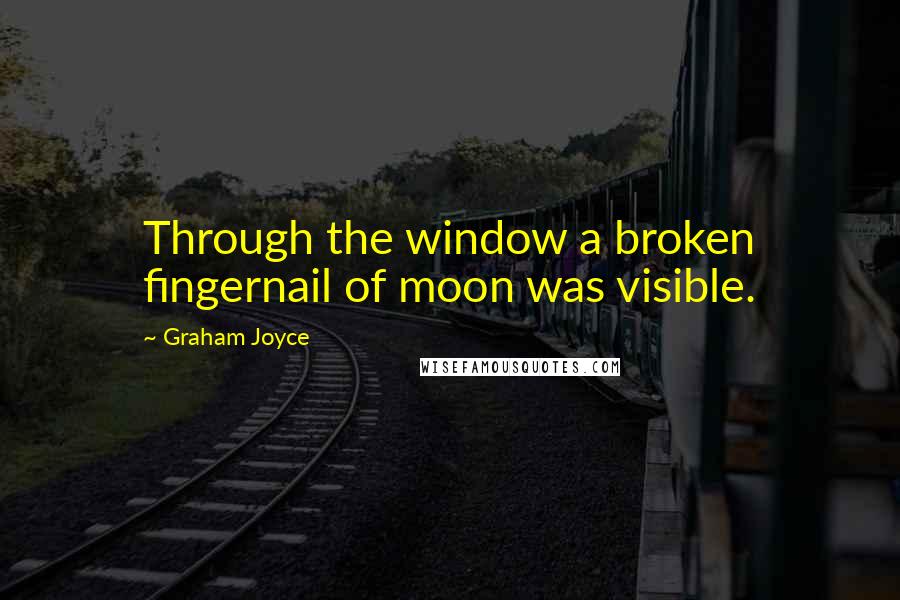 Graham Joyce Quotes: Through the window a broken fingernail of moon was visible.