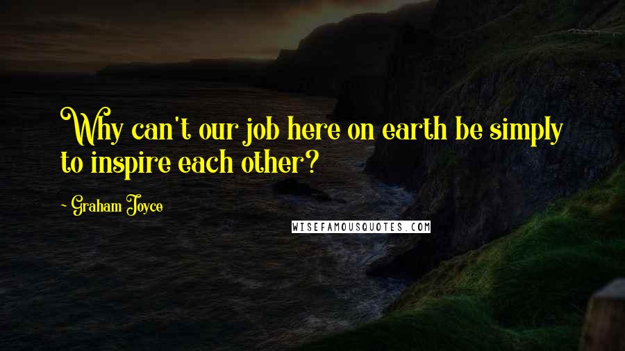 Graham Joyce Quotes: Why can't our job here on earth be simply to inspire each other?