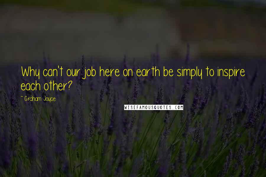 Graham Joyce Quotes: Why can't our job here on earth be simply to inspire each other?