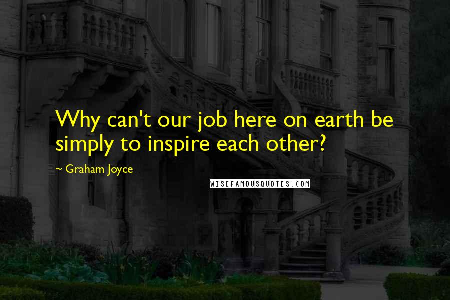 Graham Joyce Quotes: Why can't our job here on earth be simply to inspire each other?