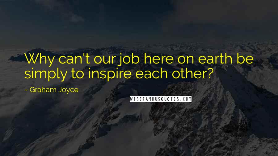 Graham Joyce Quotes: Why can't our job here on earth be simply to inspire each other?