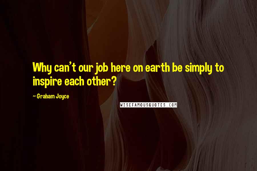 Graham Joyce Quotes: Why can't our job here on earth be simply to inspire each other?