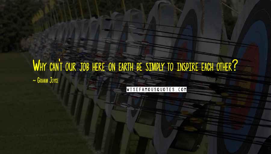 Graham Joyce Quotes: Why can't our job here on earth be simply to inspire each other?