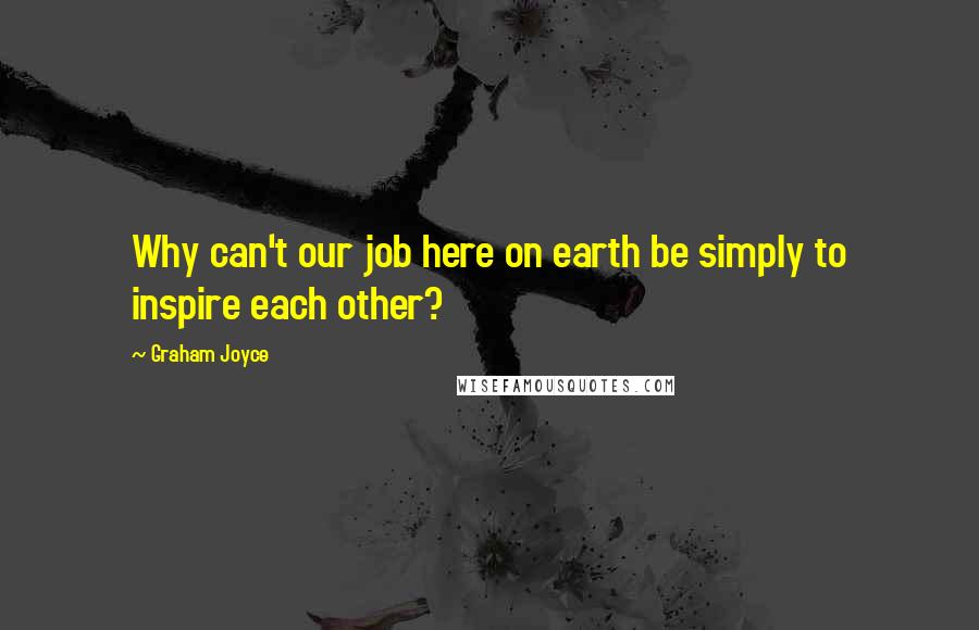 Graham Joyce Quotes: Why can't our job here on earth be simply to inspire each other?