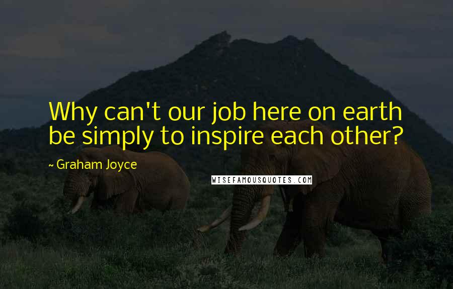 Graham Joyce Quotes: Why can't our job here on earth be simply to inspire each other?