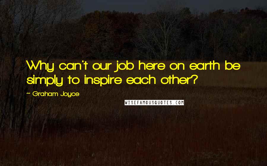 Graham Joyce Quotes: Why can't our job here on earth be simply to inspire each other?