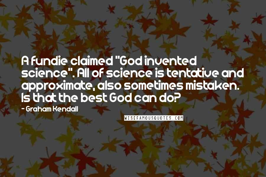 Graham Kendall Quotes: A fundie claimed "God invented science". All of science is tentative and approximate, also sometimes mistaken. Is that the best God can do?