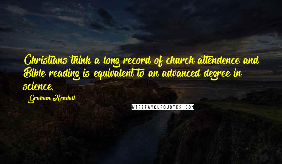 Graham Kendall Quotes: Christians think a long record of church attendence and Bible reading is equivalent to an advanced degree in science.