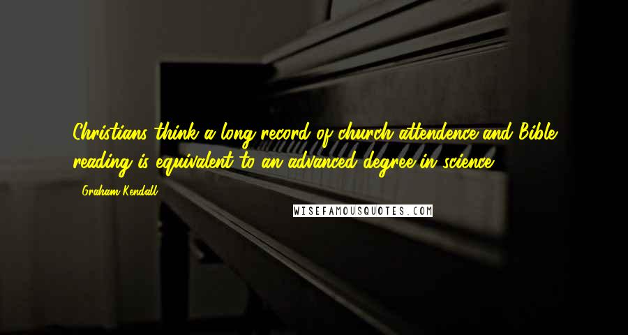 Graham Kendall Quotes: Christians think a long record of church attendence and Bible reading is equivalent to an advanced degree in science.