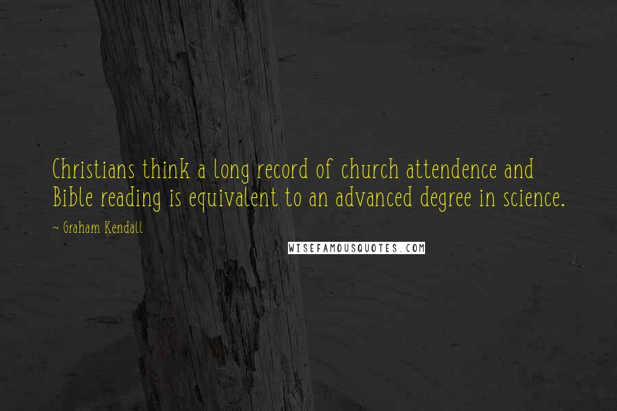 Graham Kendall Quotes: Christians think a long record of church attendence and Bible reading is equivalent to an advanced degree in science.