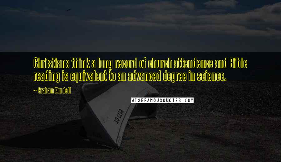 Graham Kendall Quotes: Christians think a long record of church attendence and Bible reading is equivalent to an advanced degree in science.