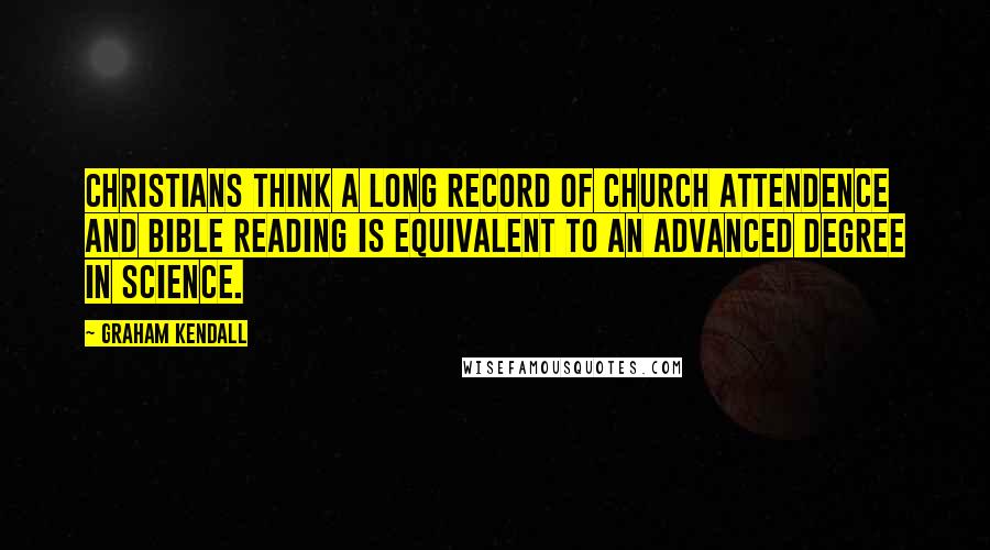 Graham Kendall Quotes: Christians think a long record of church attendence and Bible reading is equivalent to an advanced degree in science.