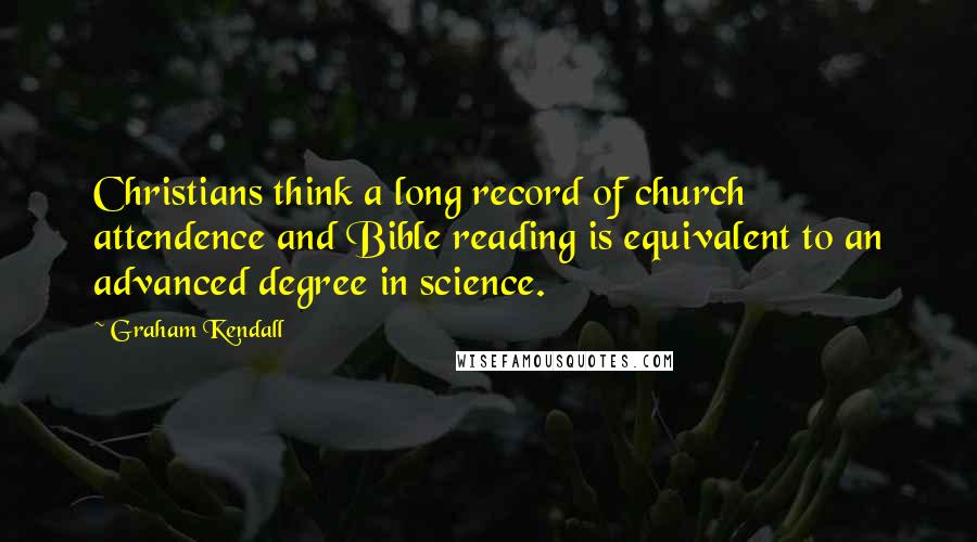 Graham Kendall Quotes: Christians think a long record of church attendence and Bible reading is equivalent to an advanced degree in science.