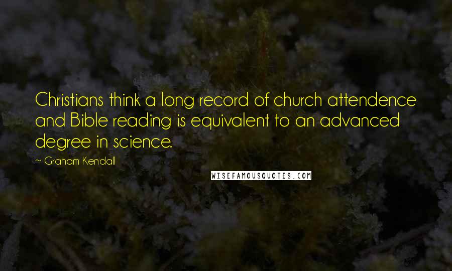 Graham Kendall Quotes: Christians think a long record of church attendence and Bible reading is equivalent to an advanced degree in science.