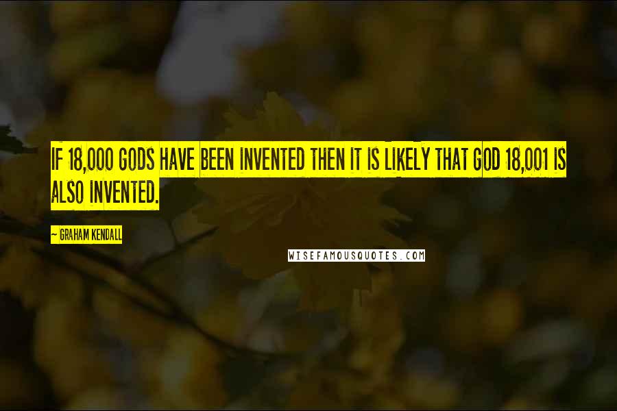Graham Kendall Quotes: If 18,000 gods have been invented then it is likely that god 18,001 is also invented.