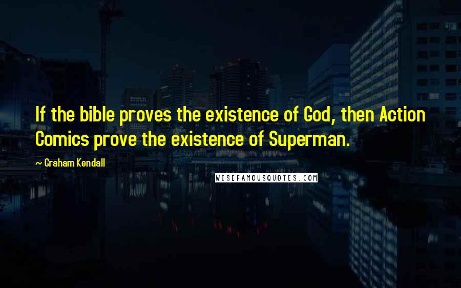 Graham Kendall Quotes: If the bible proves the existence of God, then Action Comics prove the existence of Superman.