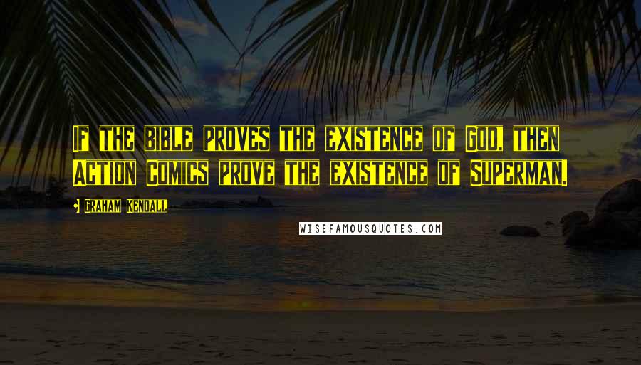 Graham Kendall Quotes: If the bible proves the existence of God, then Action Comics prove the existence of Superman.
