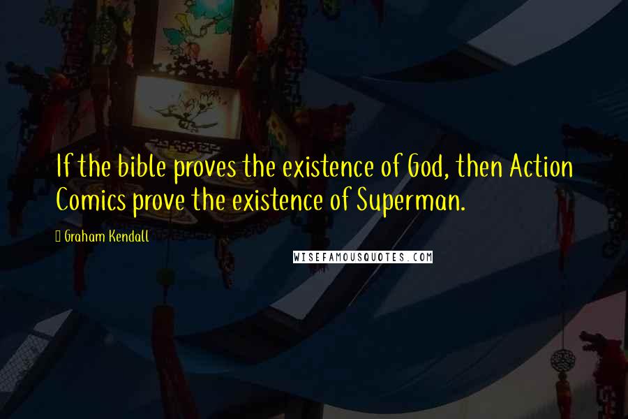 Graham Kendall Quotes: If the bible proves the existence of God, then Action Comics prove the existence of Superman.