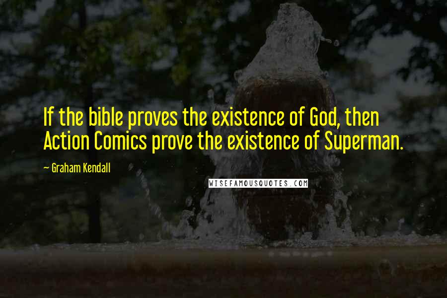 Graham Kendall Quotes: If the bible proves the existence of God, then Action Comics prove the existence of Superman.