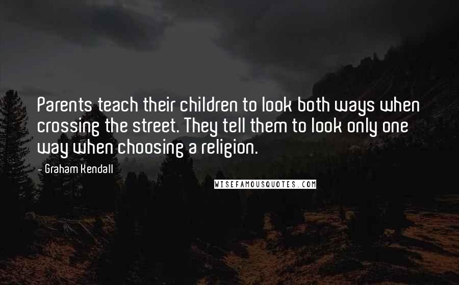 Graham Kendall Quotes: Parents teach their children to look both ways when crossing the street. They tell them to look only one way when choosing a religion.