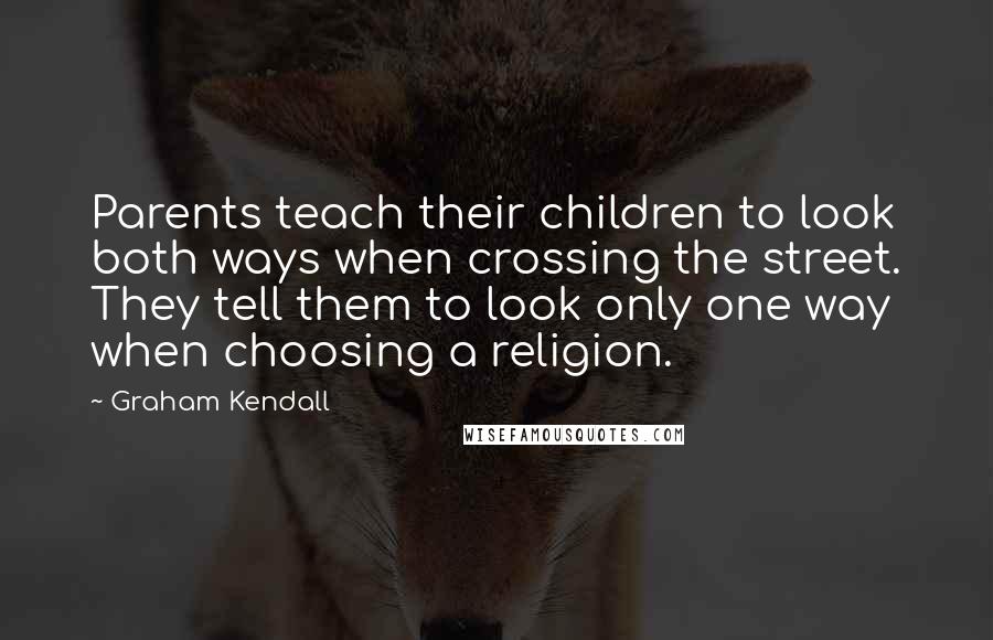 Graham Kendall Quotes: Parents teach their children to look both ways when crossing the street. They tell them to look only one way when choosing a religion.