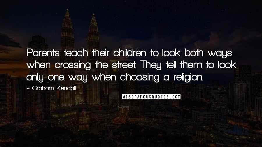 Graham Kendall Quotes: Parents teach their children to look both ways when crossing the street. They tell them to look only one way when choosing a religion.