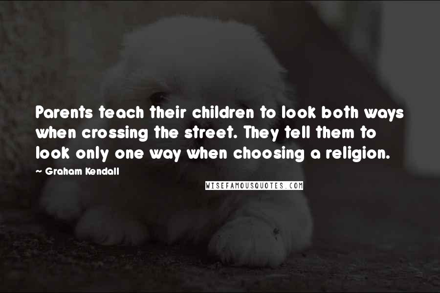 Graham Kendall Quotes: Parents teach their children to look both ways when crossing the street. They tell them to look only one way when choosing a religion.