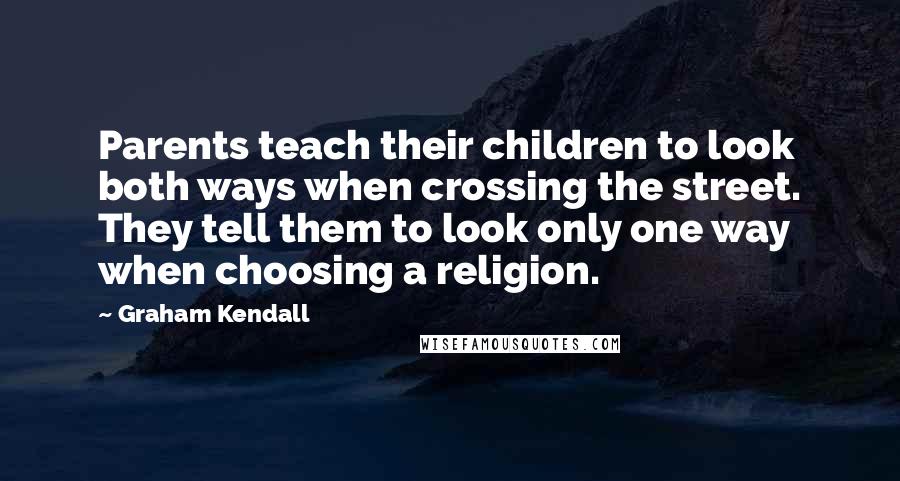 Graham Kendall Quotes: Parents teach their children to look both ways when crossing the street. They tell them to look only one way when choosing a religion.