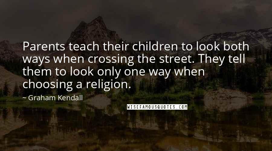 Graham Kendall Quotes: Parents teach their children to look both ways when crossing the street. They tell them to look only one way when choosing a religion.