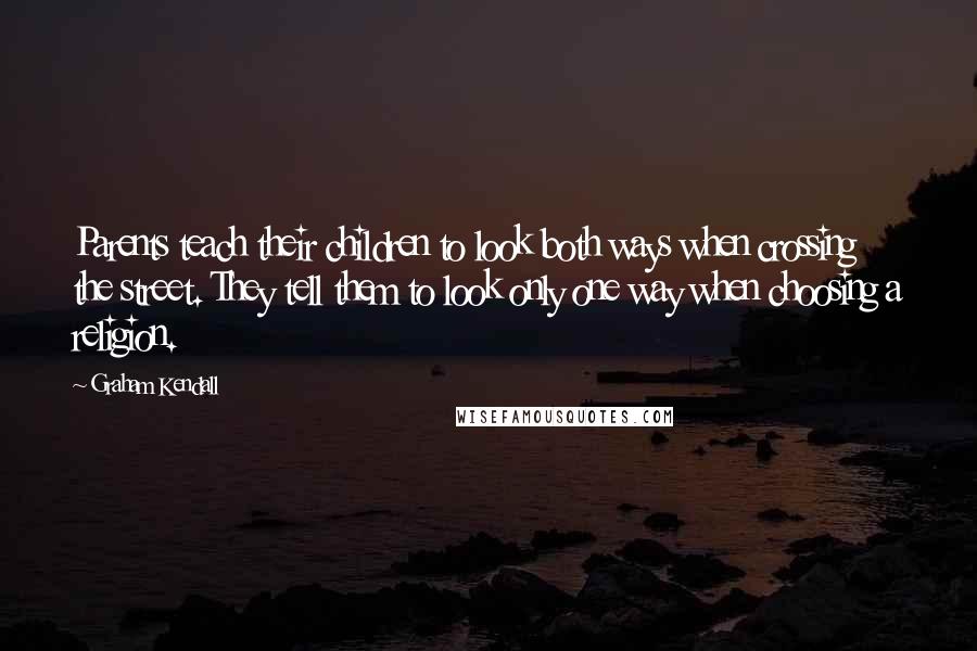 Graham Kendall Quotes: Parents teach their children to look both ways when crossing the street. They tell them to look only one way when choosing a religion.