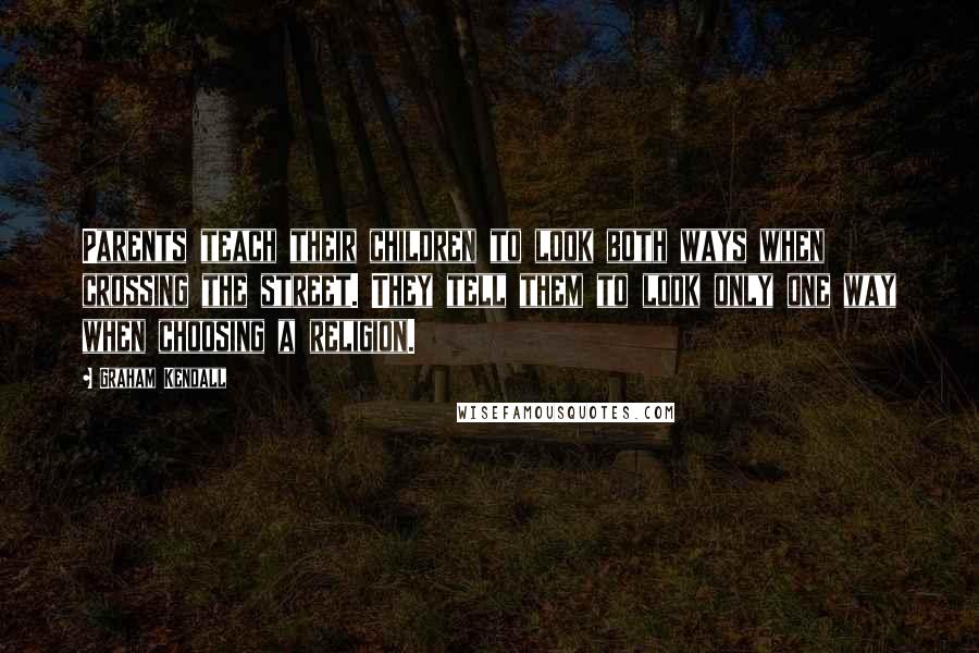 Graham Kendall Quotes: Parents teach their children to look both ways when crossing the street. They tell them to look only one way when choosing a religion.