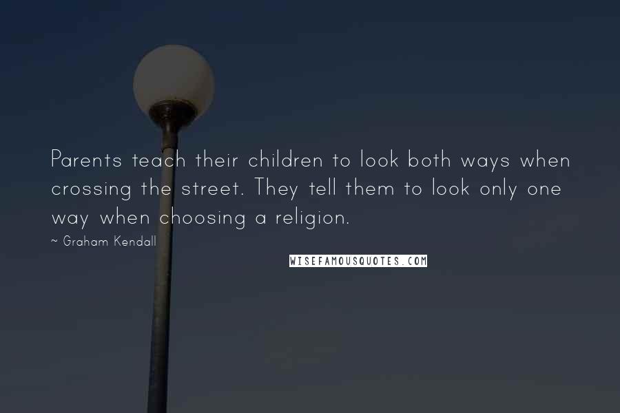 Graham Kendall Quotes: Parents teach their children to look both ways when crossing the street. They tell them to look only one way when choosing a religion.